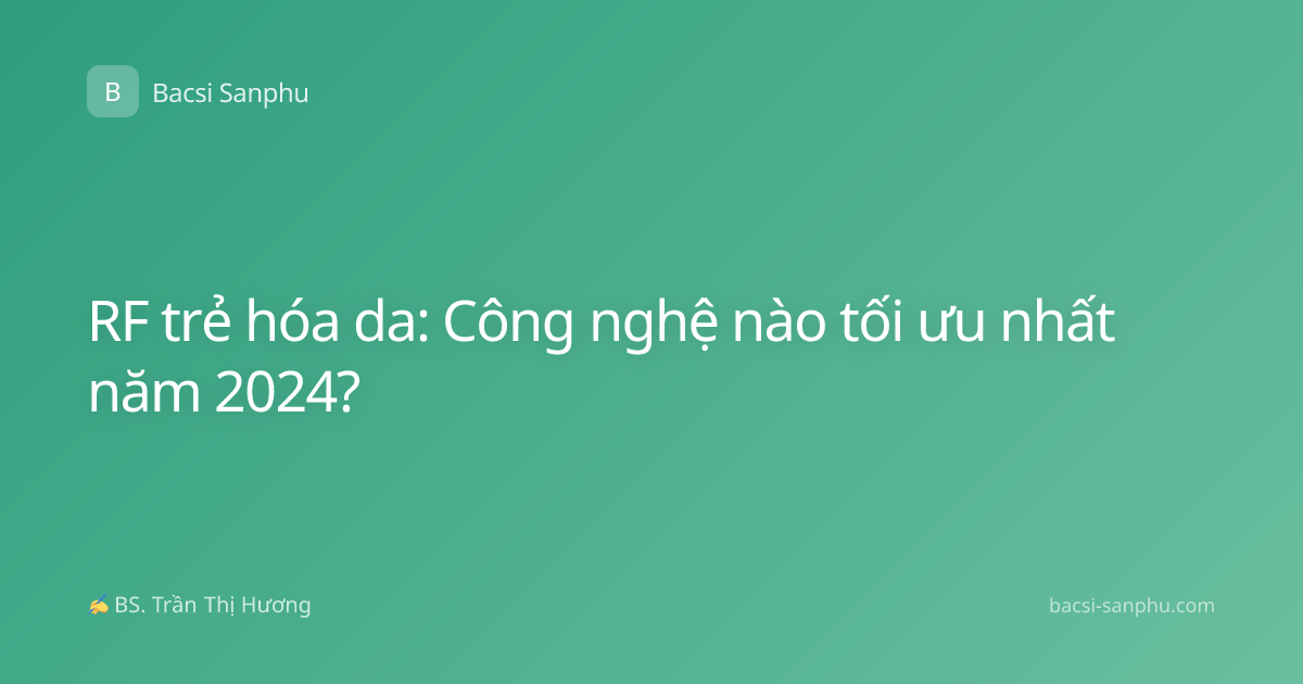 RF trẻ hóa da: Công nghệ nào tối ưu nhất năm 2024?